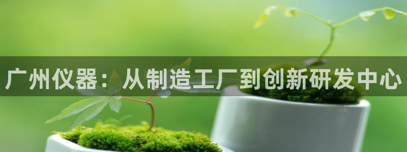 外国cq9电子爆分视频：广州仪器：从制造工厂到创新研发中心