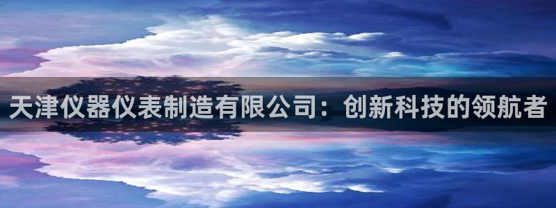 cq9电子飞天财神视频：天津仪器仪表制造有限公司：创新科技的