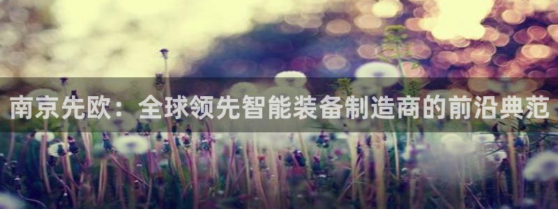 cq9电子有多假：南京先欧：全球领先智能装备制造商的前沿典范