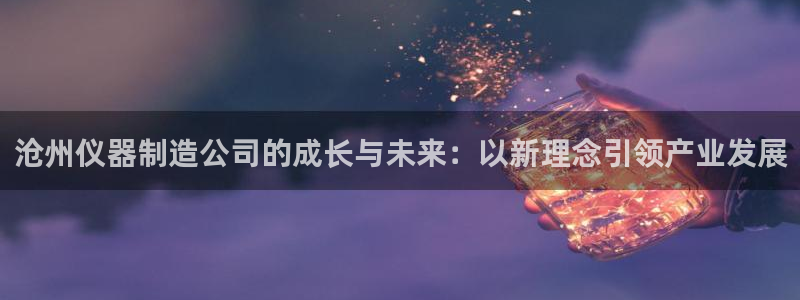 cq9电子发财神：沧州仪器制造公司的成长与未来：以新理念引领