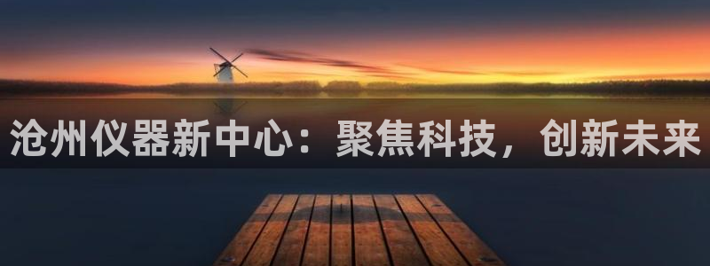 cq9传奇电子怎么赚钱：沧州仪器新中心：聚焦科技，创新未来