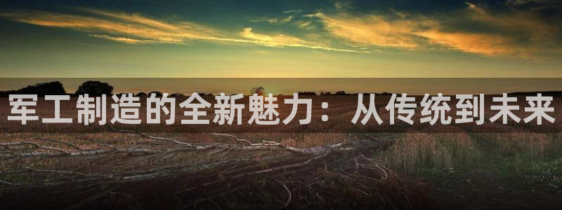 cq9电子在哪玩：军工制造的全新魅力：从传统到未来
