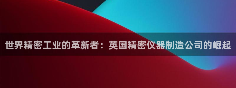 哪些网站有cq9电子：世界精密工业的革新者：英国精密仪器制造