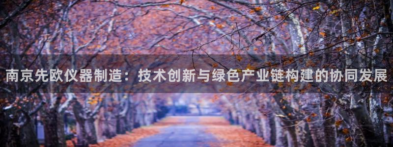 cq9电子游戏火神：南京先欧仪器制造：技术创新与绿色产业链构