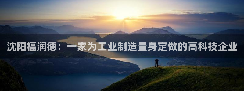 cq9电子爆大奖：沈阳福润德：一家为工业制造量身定做的高科技