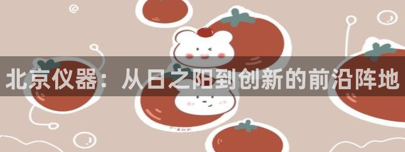 cq9电子哪个好玩：北京仪器：从日之阳到创新的前沿阵地