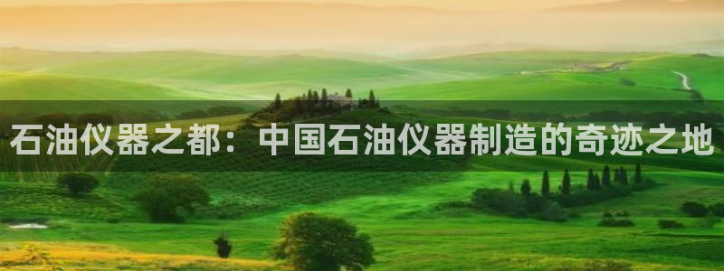 cq9电子爆分合集：石油仪器之都：中国石油仪器制造的奇迹之地