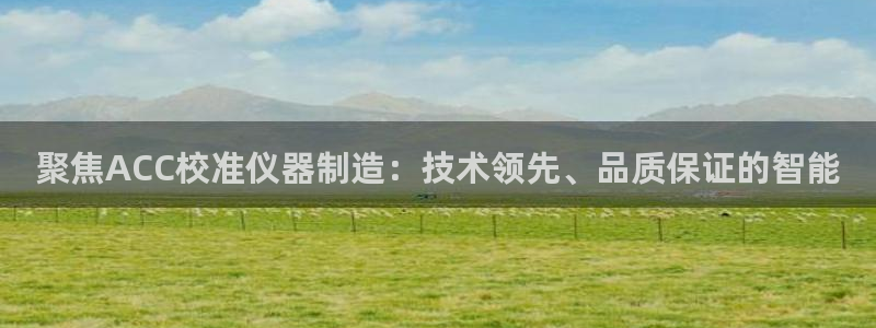 传奇电子cq9火凤凰：聚焦ACC校准仪器制造：技术领先、品质
