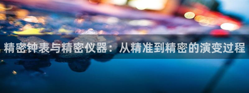 cq9传奇电子游戏技巧：精密钟表与精密仪器：从精准到精密的演