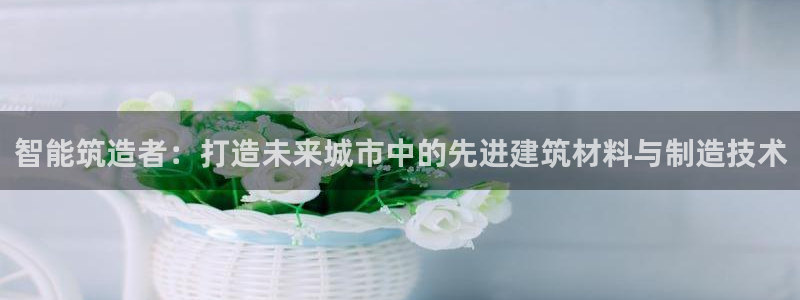 cq9传奇电子图片：智能筑造者：打造未来城市中的先进建筑材料