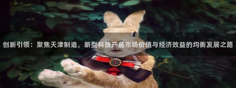 cq9电子真假：创新引领：聚焦天津制造，新型科技产品市场价值