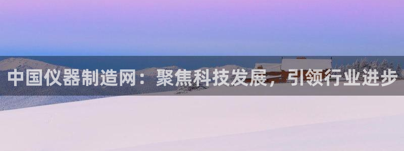 cq9电子转盘：中国仪器制造网：聚焦科技发展，引领行业进步