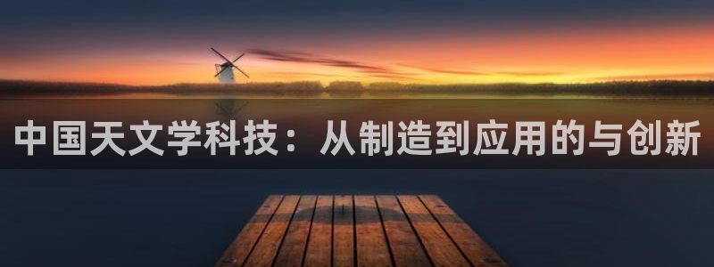 cq9电子爆大奖视频：中国天文学科技：从制造到应用的与创新