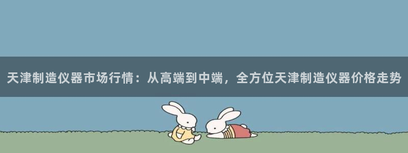 cq9电子武：天津制造仪器市场行情：从高端到中端，全方位天津