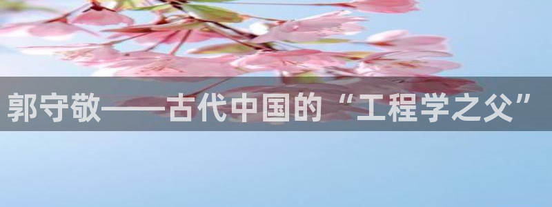 传奇电子游艺cq9：郭守敬——古代中国的“工程学之父”
