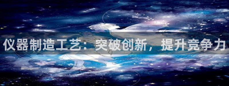 cq9电子魔龙：仪器制造工艺：突破创新，提升竞争力