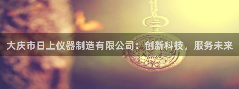 cq9电子舞冠军：大庆市日上仪器制造有限公司：创新科技，服务