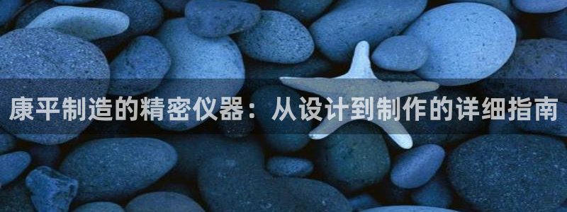 cq9电子舞爆分：康平制造的精密仪器：从设计到制作的详细指南