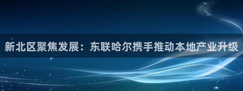 cq9电子游戏武媚娘：新北区聚焦发展：东联哈尔携手推动本地产
