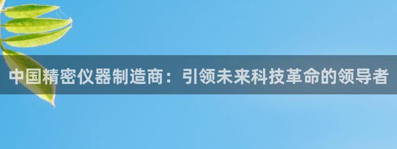 cq9电子爆奖：中国精密仪器制造商：引领未来科技革命的领导者