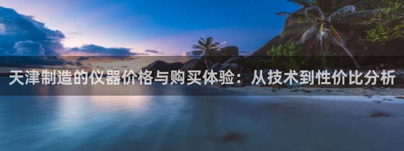 cq9电子最新视频：天津制造的仪器价格与购买体验：从技术到性