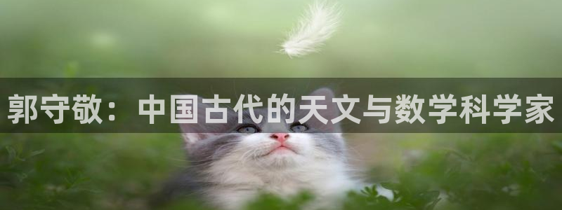 cq9电子聚宝盆：郭守敬：中国古代的天文与数学科学家