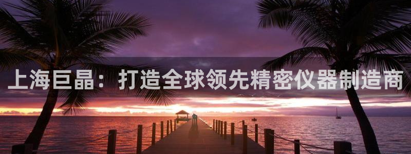 CQ9传奇电子如何玩：上海巨晶：打造全球领先精密仪器制造商