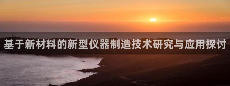 cq9电子中国官网：基于新材料的新型仪器制造技术研究与应用探