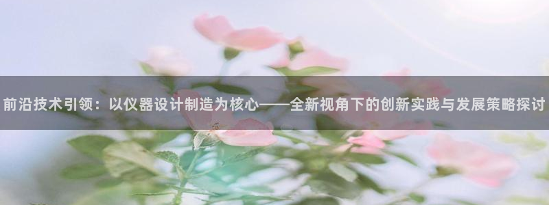 cq9传奇电子专用平台：前沿技术引领：以仪器设计制造为核心—