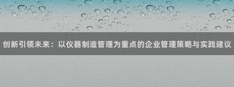 cq9电子专用平台：创新引领未来：以仪器制造管理为重点的企业