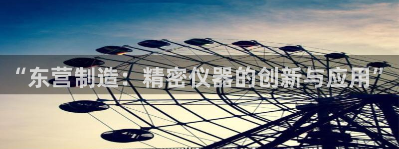 电子CQ9如何控制：“东营制造：精密仪器的创新与应用”