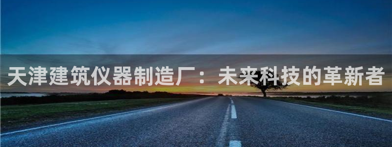 cq9电子官方网址：天津建筑仪器制造厂：未来科技的革新者