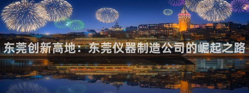 传奇电子游艺cq9：东莞创新高地：东莞仪器制造公司的崛起之路