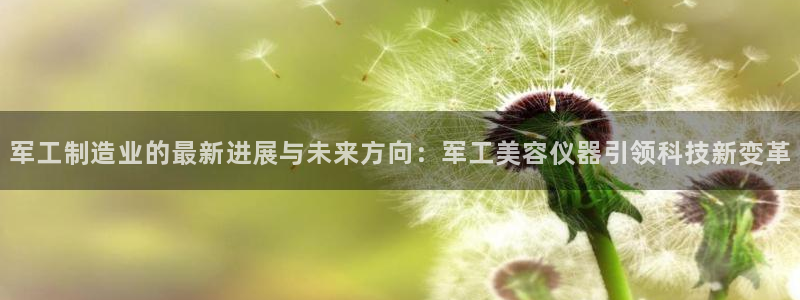 cq9电子熊猫：军工制造业的最新进展与未来方向：军工美容仪器