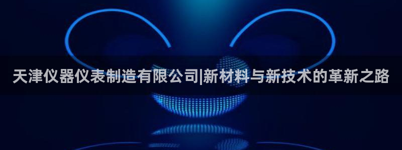 cq9传奇电子赢钱：天津仪器仪表制造有限公司|新材料与新技术