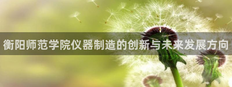 cq9电子爆分视频：衡阳师范学院仪器制造的创新与未来发展方向