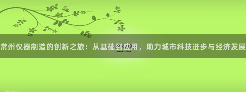 cq9电子雷神大奖：常州仪器制造的创新之旅：从基础到应用，助