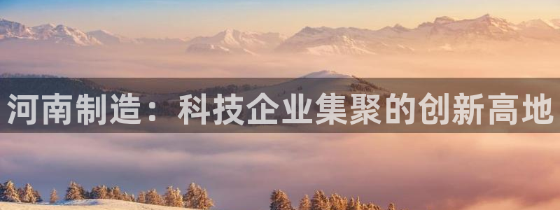 传奇cq9电子冠军：河南制造：科技企业集聚的创新高地