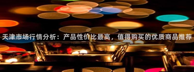 cq9电子下载链接：天津市场行情分析：产品性价比最高，值得购
