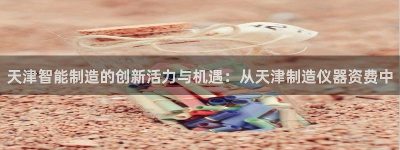 cq9新电子传奇：天津智能制造的创新活力与机遇：从天津制造仪