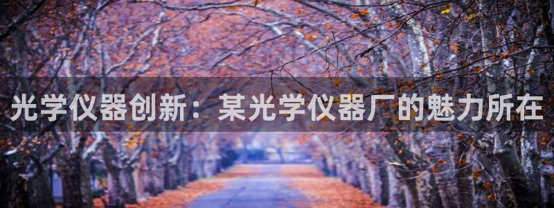 cq9宙斯电子：光学仪器创新：某光学仪器厂的魅力所在