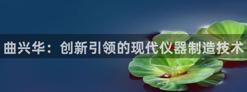 cq9电子有多坑：曲兴华：创新引领的现代仪器制造技术