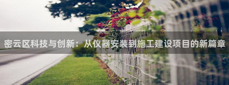 cq9传奇电子排行：密云区科技与创新：从仪器安装到施工建设项