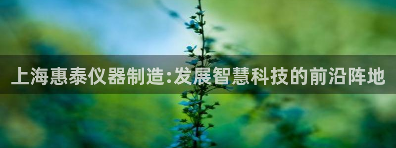 cq9电子宙斯大奖图片：上海惠泰仪器制造:发展智慧科技的前沿