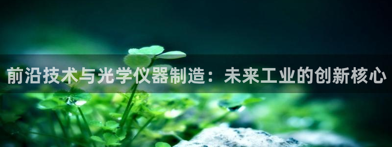 澳门cq9电子跳高高：前沿技术与光学仪器制造：未来工业的创新