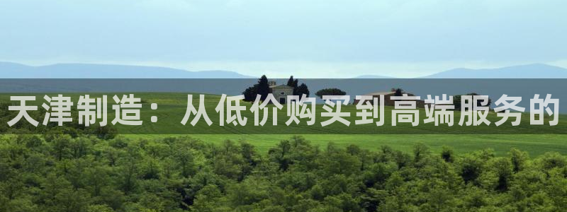cq9电子雷神视频：天津制造：从低价购买到高端服务的