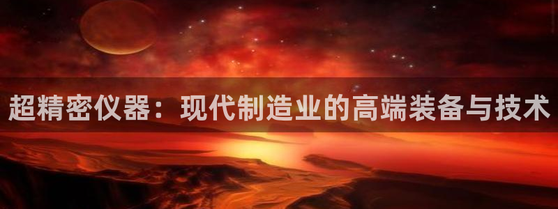 cq9电子试玩网址：超精密仪器：现代制造业的高端装备与技术
