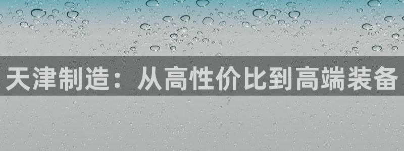 cq9电子电子：天津制造：从高性价比到高端装备