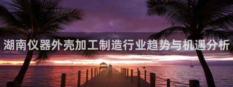cq9电子完整视频：湖南仪器外壳加工制造行业趋势与机遇分析