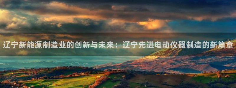 cq9电子迷你轮盘：辽宁新能源制造业的创新与未来：辽宁先进电